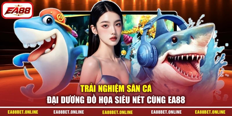 Trải nghiệm săn cá đại dương đồ họa siêu nét cùng EA88